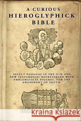 A Curious Hieroglyphick Bible: Select Passages in the Old and New Testaments, Represented with Emblematical Figures