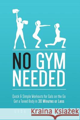 No Gym Needed - Quick & Simple Workouts for Gals on the Go: Get a Toned Body in 30 Minutes or Less