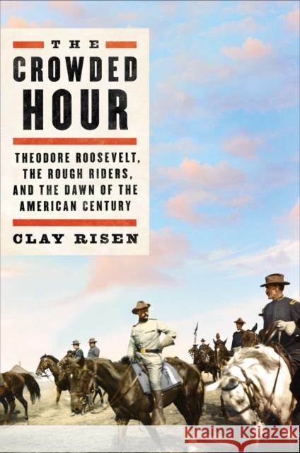 The Crowded Hour: Theodore Roosevelt, the Rough Riders, and the Dawn of the American Century