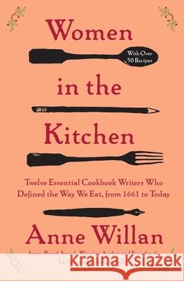 Women in the Kitchen: Twelve Essential Cookbook Writers Who Defined the Way We Eat, from 1661 to Today