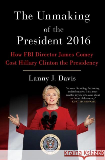 The Unmaking of the President 2016: How FBI Director James Comey Cost Hillary Clinton the Presidency
