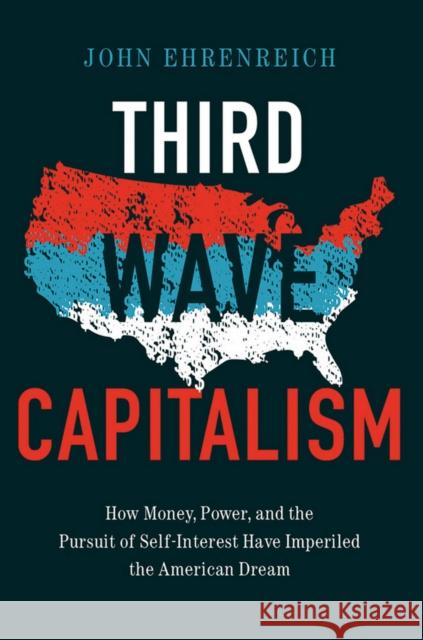 Third Wave Capitalism: How Money, Power, and the Pursuit of Self-Interest Have Imperiled the American Dream