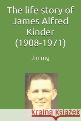 The life story of James (Jimmy) Alfred Kinder (1908-1971)