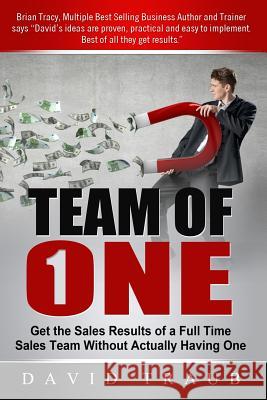 Team of One: Get the Sales Results of a Full Time Sales Team Without Actually Having One