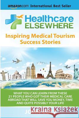 Healthcare Elsewhere: Inspiring Medical Tourism Success Stories - WHAT YOU CAN LEARN FROM THESE  21 PEOPLE WHO GOT THEIR MEDICAL CARE