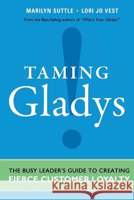 Taming Gladys!: The Busy Leader's Guide to Creating Fierce Customer Loyalty