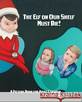 The Elf on Our Shelf Must Die: A Picture book for adult children