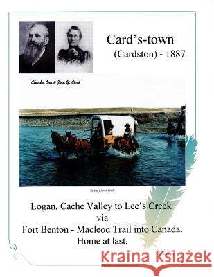 Card's-town (Cardston) - 1887: Logan, Cach Valley to Lee's Creek via Fort Benton - Macleod Trail into Canada. Home at last.