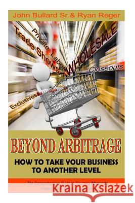 Beyond Arbitrage: How to Take your Business to Another Level: The Comprehensive Guide to Sourcing Wholesale, Trade Shows, Closeouts, and