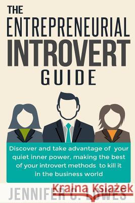 The Entrepreneurial Introvert Guide: Discover and Take advantage of your Quiet Inner Power, Making the Best of your Introvert Methods to Kill It in th