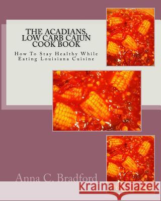 Acadians, Low Carb Cajun Cook Book: How To Stay Healthy While Eating Louisiana Cuisine