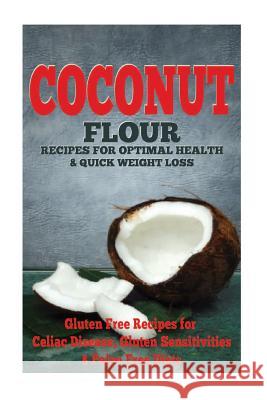The Coconut Flour Recipes for Optimal Health and Quick Weight Loss: Gluten Free Recipes for Celiac Disease, Gluten Sensitivities, and Paleo Diets