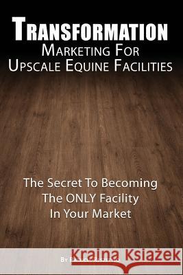 Transformation Marketing For UpscaleEquine Facilities: The Secret To Becoming The ONLY Horse Facility In Your Market