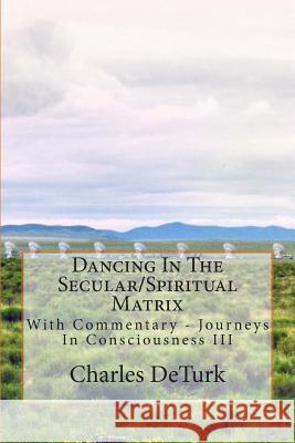 Dancing In The Secular/Spiritual Matrix: With Commentary - Journeys In Consciousness III