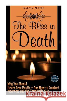 The Bliss in Death: Why You Should Never Fear Death - And How to Comfort Mourners and the Terminally Sick