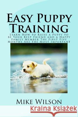 Easy Puppy Training: Learn How to Raise a Puppy to be Your Best Friend and a Happy Family Member The First Five Months Are the Most Importa