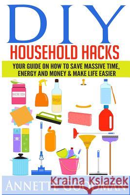 DIY Household Hacks: Your Guide On How To Save Massive Time, Energy and Money & Make Life Easier - 155 tips + 41 recipes