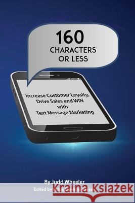 160 Characters or Less: How to Increase Customer Loyalty, Drive Sales and WIN with Text Message Marketing