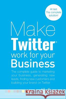 Make Twitter Work for your Business: The complete guide to marketing your business, generating leads, finding new customers and building your brand on