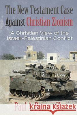 The New Testament Case Against Christian Zionism: A Christian View of the Israeli-Palestinian Conflict