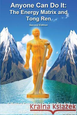 Anyone Can Do It: The Energy Matrix and Tong Ren: An Exciting Complementary Form of Energy Healing For All Chronic Illnesses