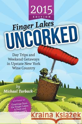 Finger Lakes Uncorked: Day Trips and Weekend Getaways in Upstate New York Wine Country (2015 Edition)