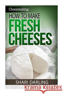 Cheesemaking: How to Make Fresh Cheeses: How to make artisan fresh cheeses, using them in recipes and pairing the recipes to wine