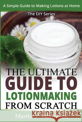 The Ultimate Guide To Lotion Making From Scratch: A Simple Guide To Making Soap At Home (The DIY Series)