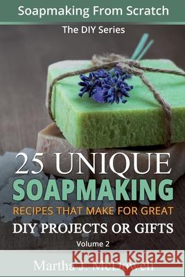 Soapmaking From Scratch: 25 Unique Soapmaking Recipes That Make For Great DIY Projects Or Gifts (DIY Series)