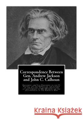 Correspondence Between Gen. Andrew Jackson and John C. Calhoun: President and Vice President of the U. States: on the Subject of the Course of the Lat