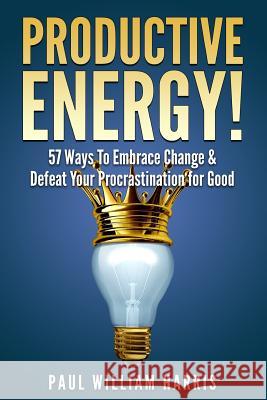 Productive Energy!: 57 Ways To Embrace Change & Defeat Your Procrastination For Good: Procrastination Self Help