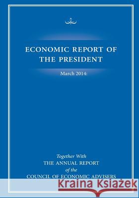 Economic Report of the President March 2014: Together with The Annual Report of the Council of Economic Advisers