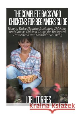 Backyard Chickens: The Complete Guide for Beginners: How to Raise Healthy Backyard Chickens and Choose Chicken Coops for Backyard Homeste