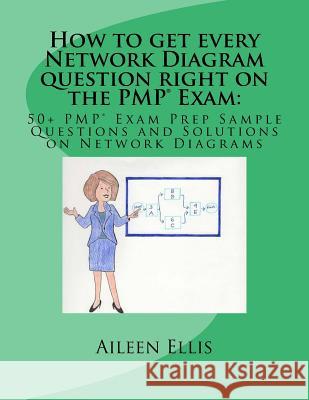 How to get every Network Diagram question right on the PMP(R) Exam: : 50+ PMP(R) Exam Prep Sample Questions and Solutions on Network Diagrams