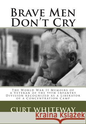 Brave Men Don't Cry: The World War II Memoirs of a Veteran of the 99th Infantry Division recognized as a Liberator of a Concentration Camp