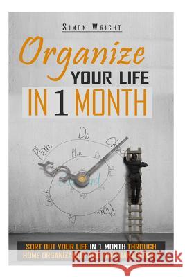 Organize Your Life In 1 Month: Sort Out Your Life In 1 Month Through Home Organization And Time Management