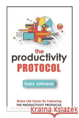 The Productivity Protocol: Make Life Easier By Following The Productivity Protocol And Eliminating Procrastination In The Process