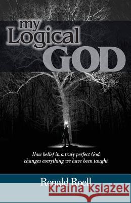 My Logical God: How belief in a truly perfect God changes everything we have been taught