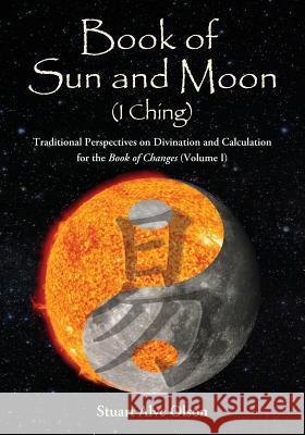 Book of Sun and Moon (I Ching) Volume I: Traditional Perspectives on Divination and Calculation  for the Book of Changes