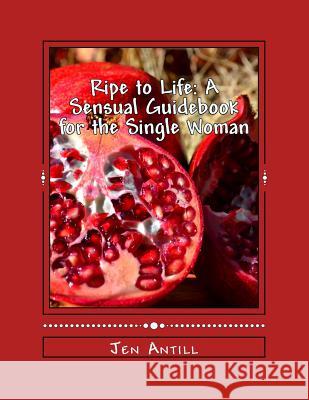 Ripe to Life: A Sensual Guidebook for the Single Woman: 30 Exercises to Awaken your Passion and Desire