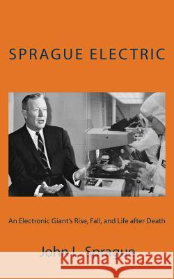 Sprague Electric: An Electronics Giant's Rise, Fall, and Life after Death