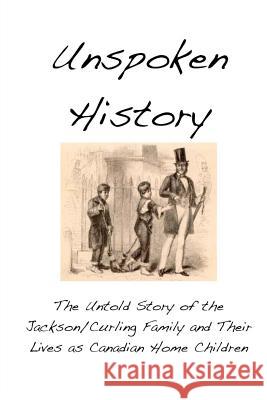 Unspoken History: The Untold Story of the Jackson/Curling Family and Their Lives as Canadian Home Children