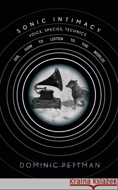 Sonic Intimacy: Voice, Species, Technics (Or, How to Listen to the World)