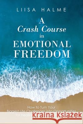 A Crash Course in Emotional Freedom: How to Turn Your Biggest Life Challenges into Opportunities for Healing and Transformation