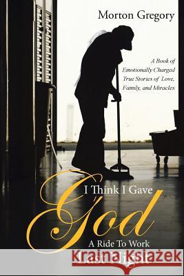 I Think I Gave God A Ride To Work Last Night: A Book of Emotionally Charged True Stories of Love, Family, and Miracles