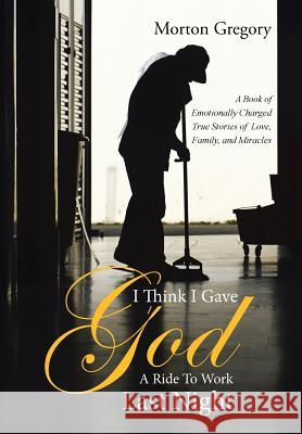 I Think I Gave God A Ride To Work Last Night: A Book of Emotionally Charged True Stories of Love, Family, and Miracles