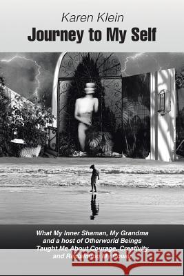 Journey to My Self: What My Inner Shaman, My Grandma and a host of Otherworld Beings Taught Me About Courage, Creativity and Reclaiming My Power