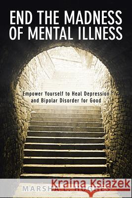 End the Madness of Mental Illness: Empower Yourself to Heal Depression and Bipolar Disorder for Good