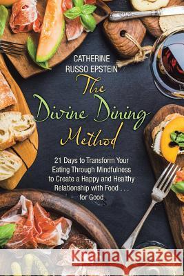 The Divine Dining Method: 21 Days to Transform Your Eating Through Mindfulness to Create a Happy and Healthy Relationship with Food . . . for Good