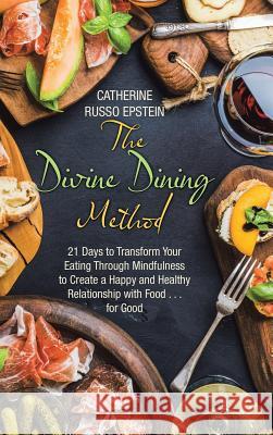 The Divine Dining Method: 21 Days to Transform Your Eating Through Mindfulness to Create a Happy and Healthy Relationship with Food . . . for Good